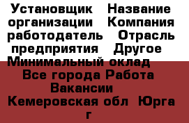 Установщик › Название организации ­ Компания-работодатель › Отрасль предприятия ­ Другое › Минимальный оклад ­ 1 - Все города Работа » Вакансии   . Кемеровская обл.,Юрга г.